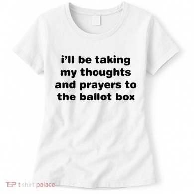 I’ll Be Taking My Thoughts And Prayers To The Ballot Box Women's T-Shirt