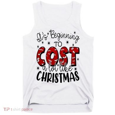 Its Beginning To Cost A Lot Like Christmas Funny Tank Top