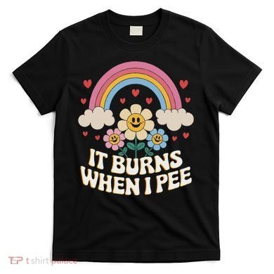 It Burns When I Pee Funny Sarcastic Ironic Inappropriate T-Shirt