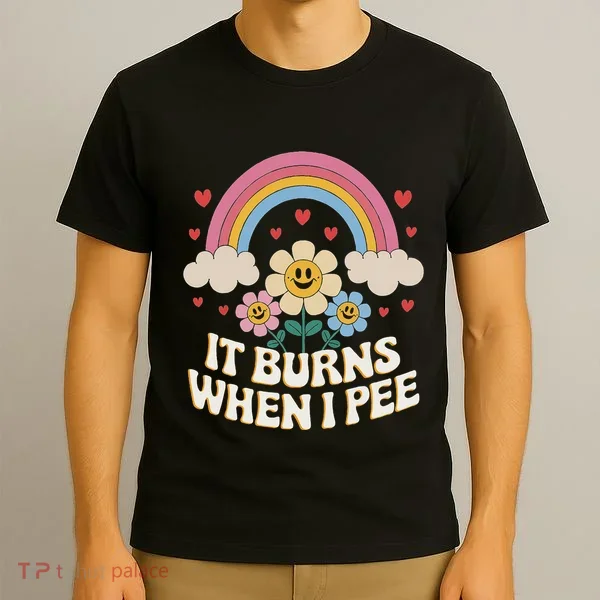 It Burns When I Pee Funny Sarcastic Ironic Inappropriate T-Shirt