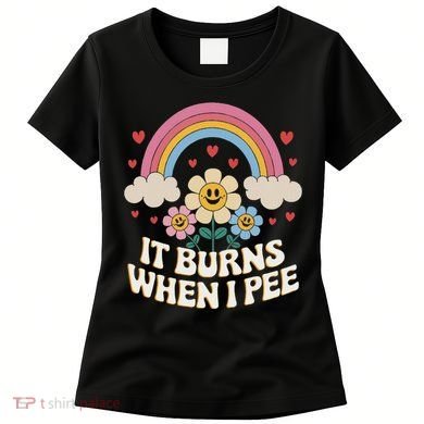 It Burns When I Pee Funny Sarcastic Ironic Inappropriate Women's T-Shirt