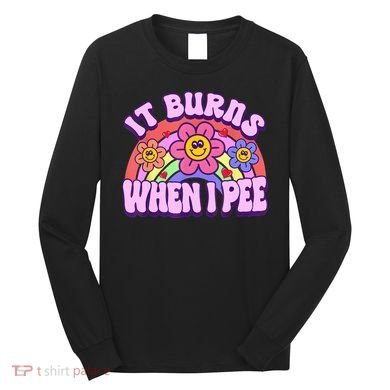 It Burns When I Pee Funny Sarcastic Ironic Inappropriate Long Sleeve Shirt
