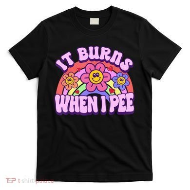 It Burns When I Pee Funny Sarcastic Ironic Inappropriate T-Shirt