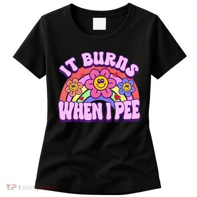 It Burns When I Pee Funny Sarcastic Ironic Inappropriate Women's T-Shirt