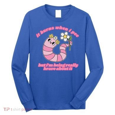 It Burns When I Pee But I'm Being Really Brave About It Long Sleeve Shirt