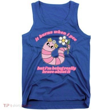 It Burns When I Pee But I'm Being Really Brave About It Tank Top