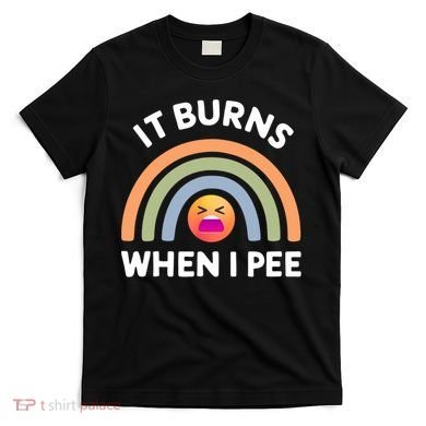 It Burns When I Pee Funny Sarcastic T-Shirt