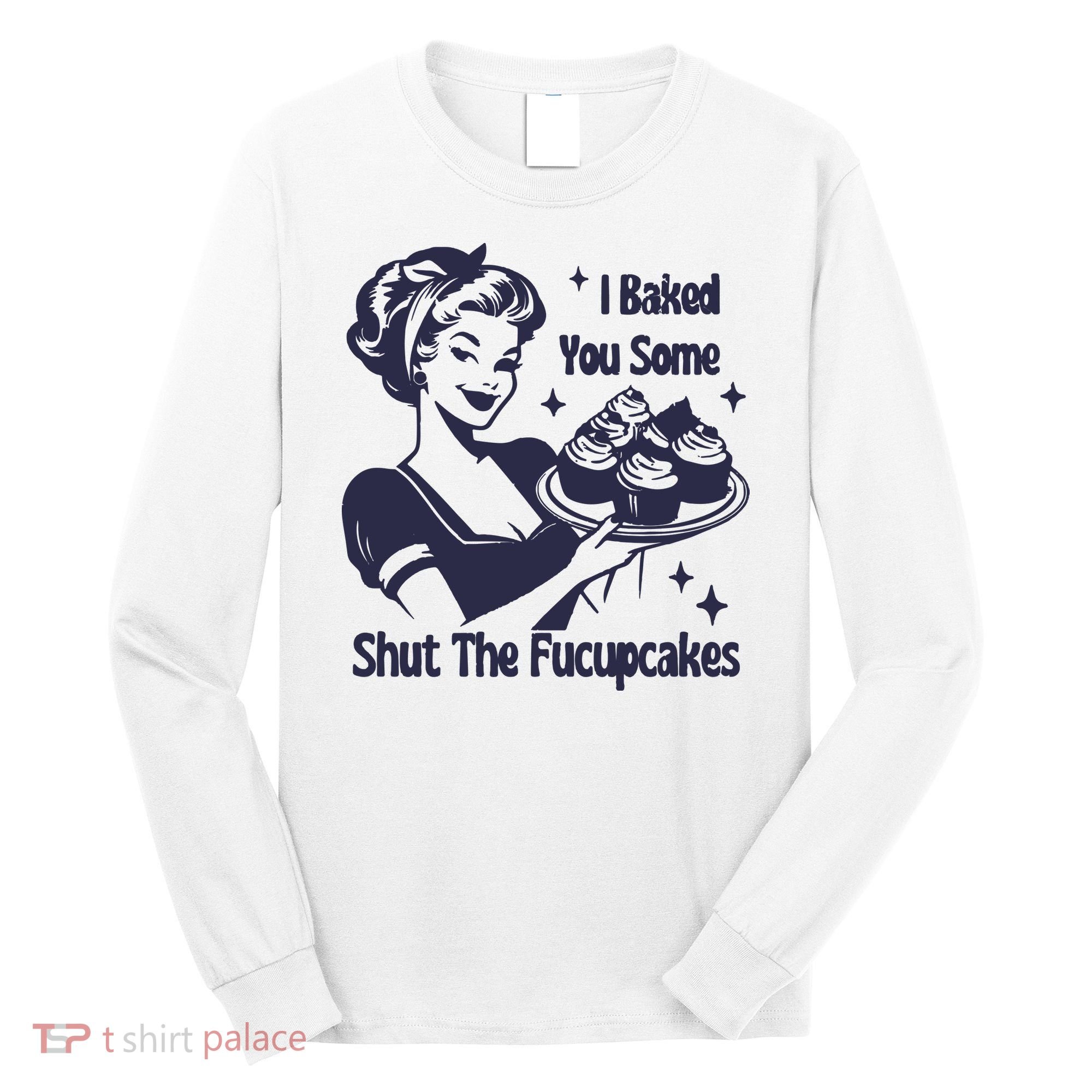 I Baked You Some Shut The Fucupcakes Long Sleeve Shirt