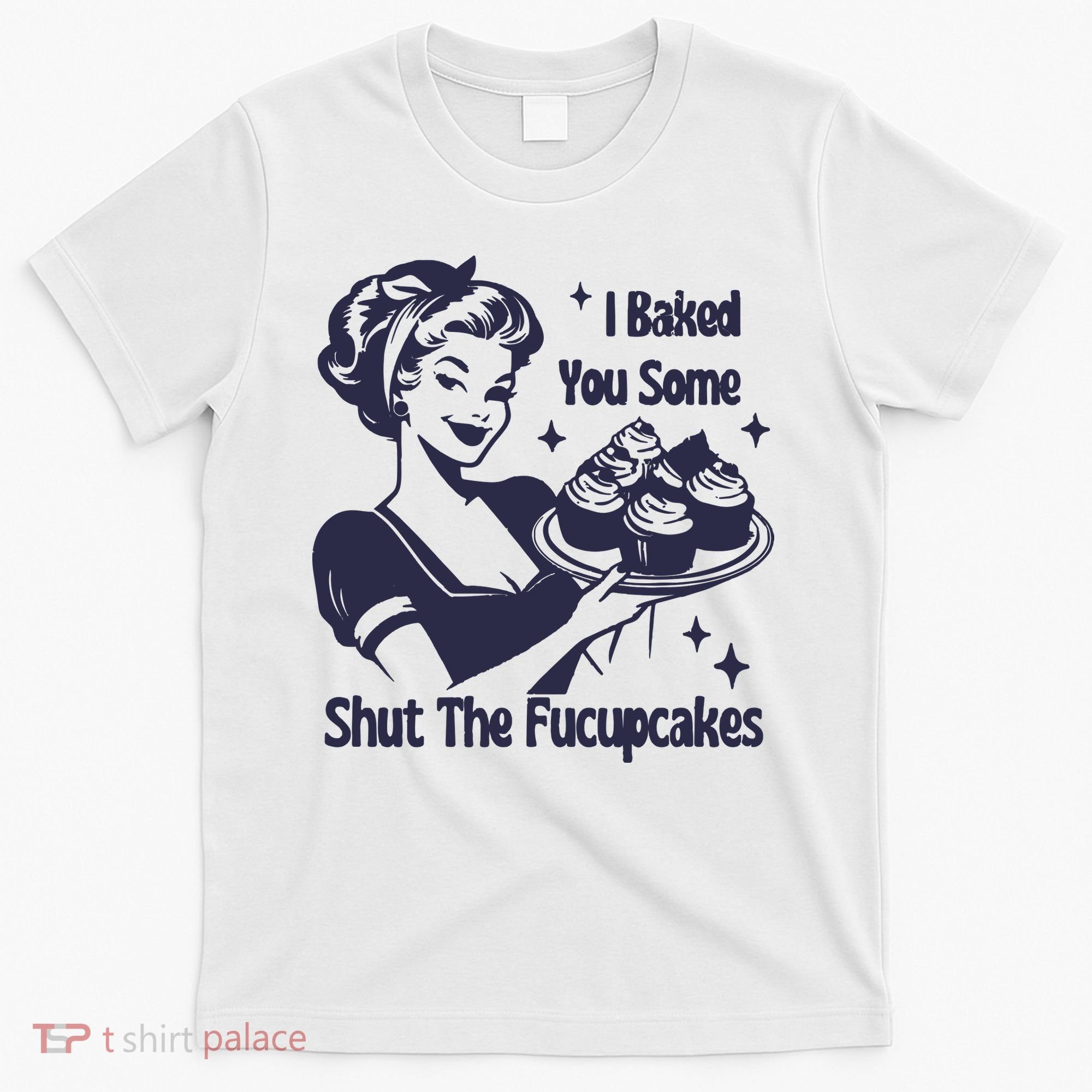 I Baked You Some Shut The Fucupcakes T-Shirt