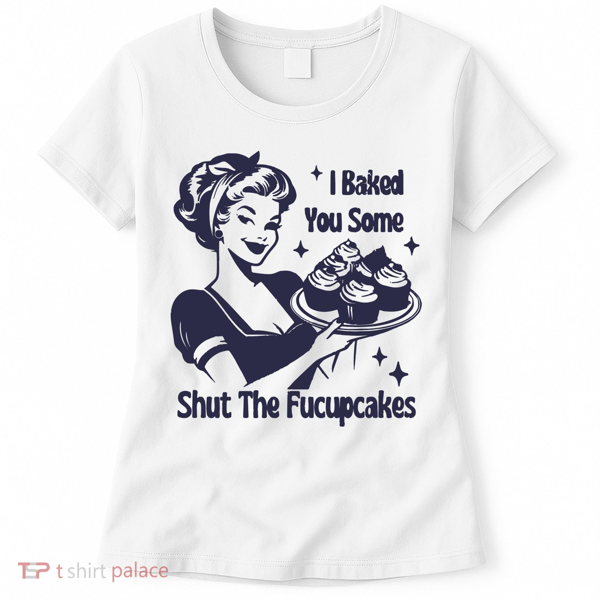 I Baked You Some Shut The Fucupcakes Women's T-Shirt