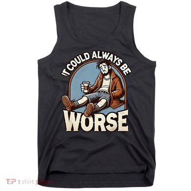 It Could Always Be Worse Homeless Man Down On His Luck Tank Top