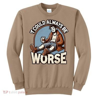 It Could Always Be Worse Homeless Man Down On His Luck Sweatshirt