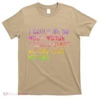 I Could Be So Much Worse I Could Start Acting Like My Dad Gifts T-Shirt thumb 0