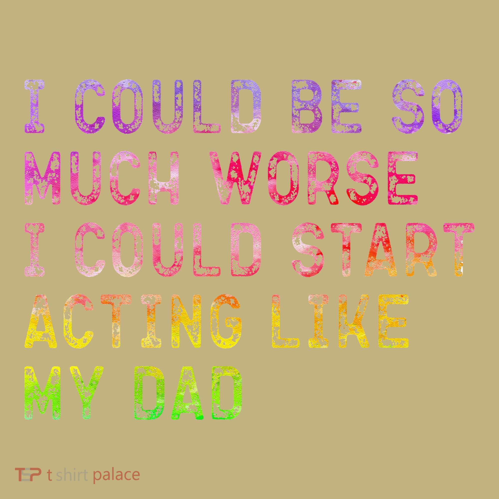 I Could Be So Much Worse I Could Start Acting Like My Dad Gifts T-Shirt
