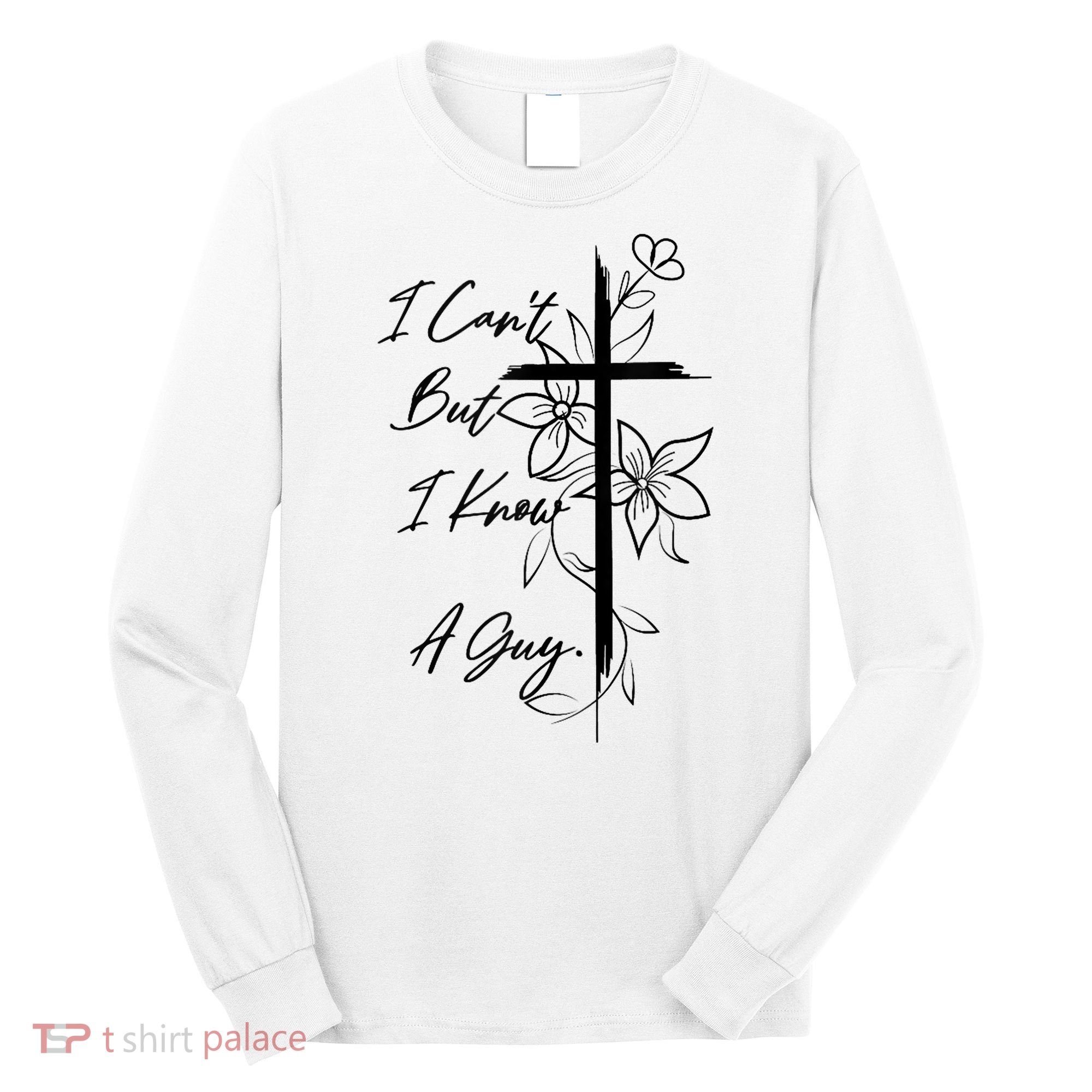 I Cant But I Know A Guy Jesus Cross Funny Christian God Long Sleeve Shirt