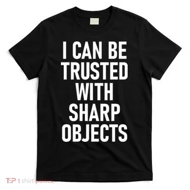 I Can Be Trusted With Sharp Objects T-Shirt