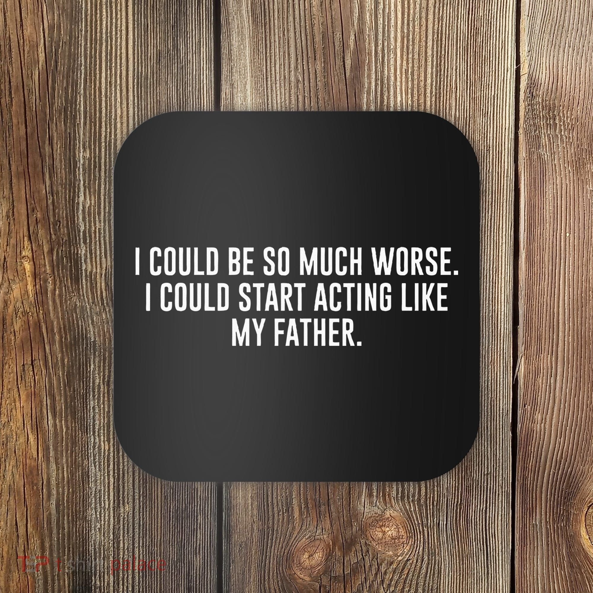 I Could Be So Much Worse I Could Start Acting Like My Father Coaster