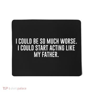 I Could Be So Much Worse I Could Start Acting Like My Father Mousepad