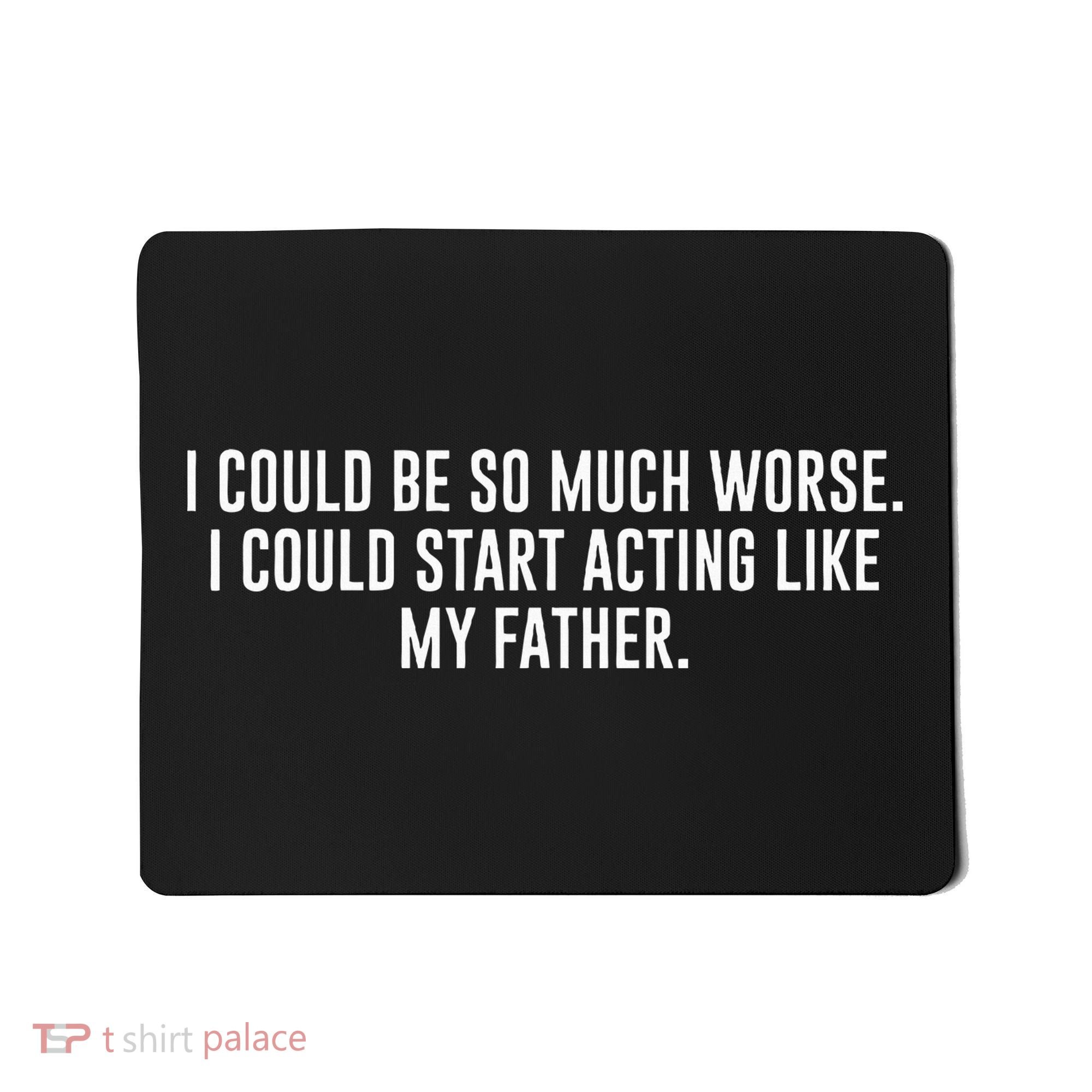 I Could Be So Much Worse I Could Start Acting Like My Father Mousepad