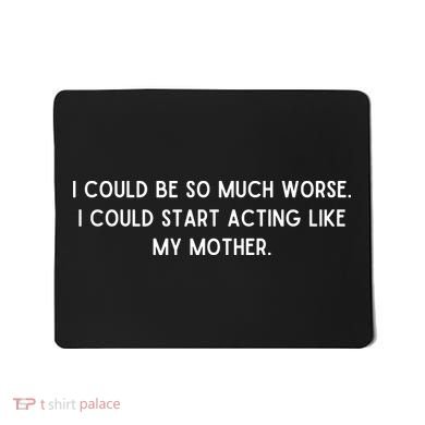 I Could Be So Much Worse I Could Start Acting Like My Mother Mousepad
