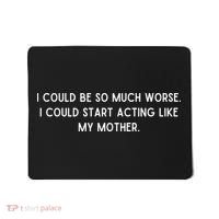 I Could Be So Much Worse I Could Start Acting Like My Mother Mousepad thumb 0
