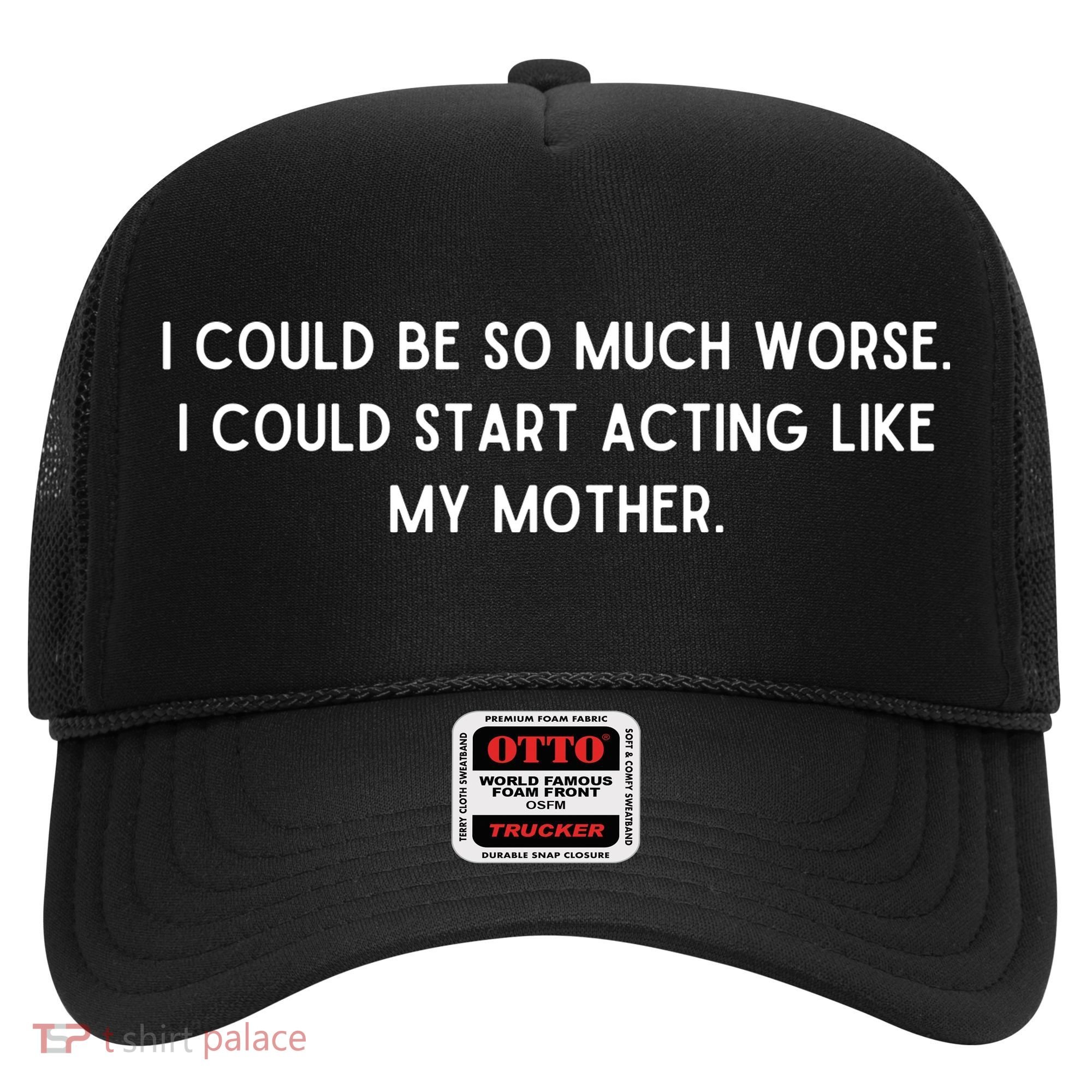 I Could Be So Much Worse I Could Start Acting Like My Mother Hat