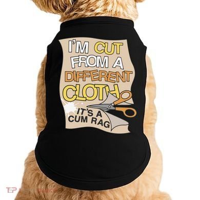 I’M Cut From A Different Cloth It’S A Cum Rag Doggie Tank