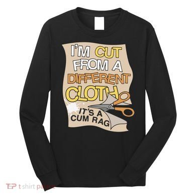 I’M Cut From A Different Cloth It’S A Cum Rag Long Sleeve Shirt