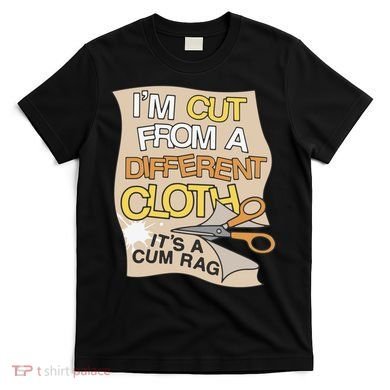 I’M Cut From A Different Cloth It’S A Cum Rag T-Shirt