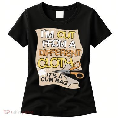 I’M Cut From A Different Cloth It’S A Cum Rag Women's T-Shirt