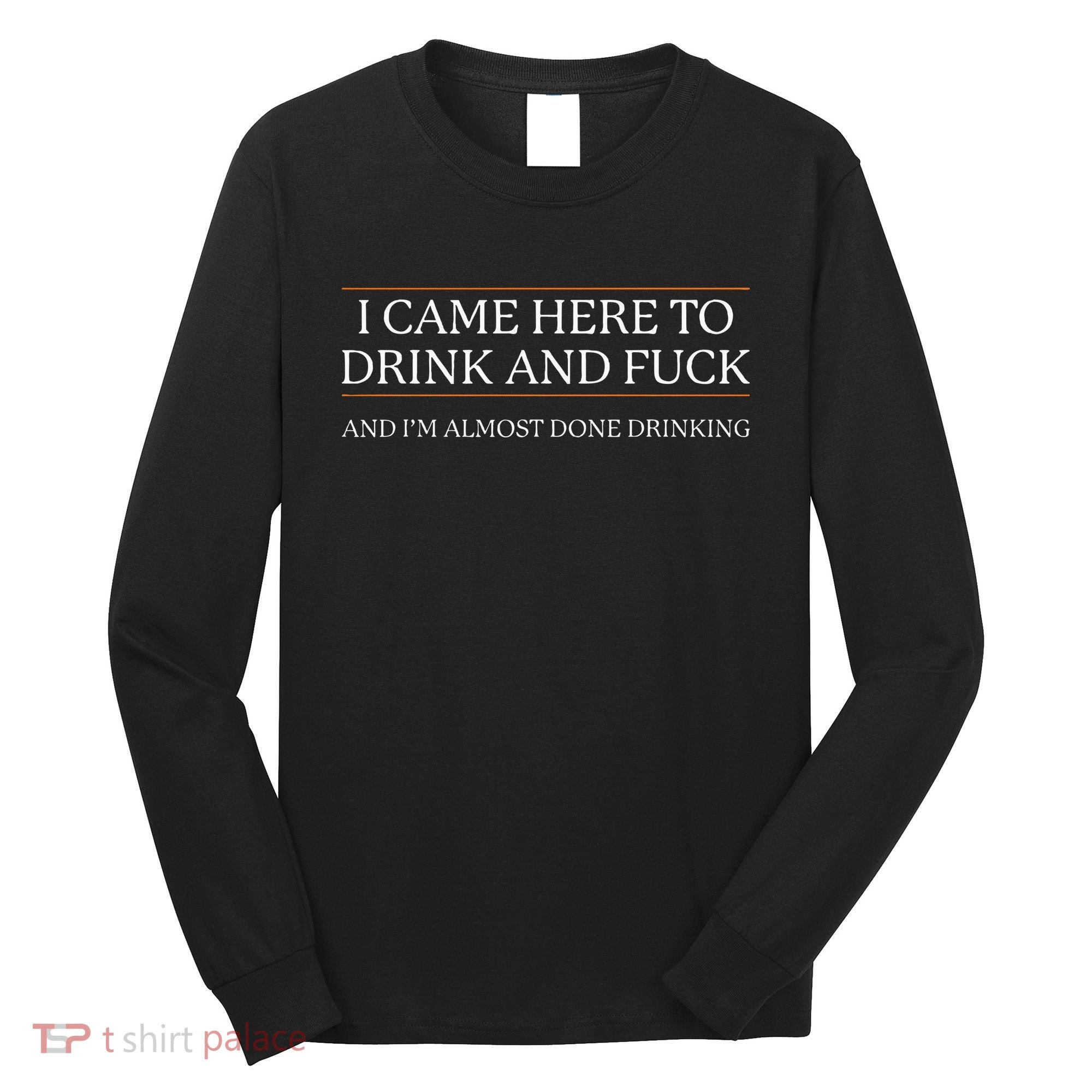 I Came Here To Drink And Fuck Almost Done Drinking Long Sleeve Shirt