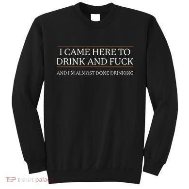 I Came Here To Drink And Fuck Almost Done Drinking Sweatshirt