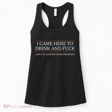 I Came Here To Drink And Fuck Almost Done Drinking Women's Tank Top