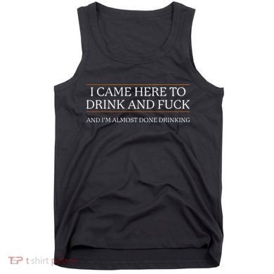 I Came Here To Drink And Fuck Almost Done Drinking Tank Top