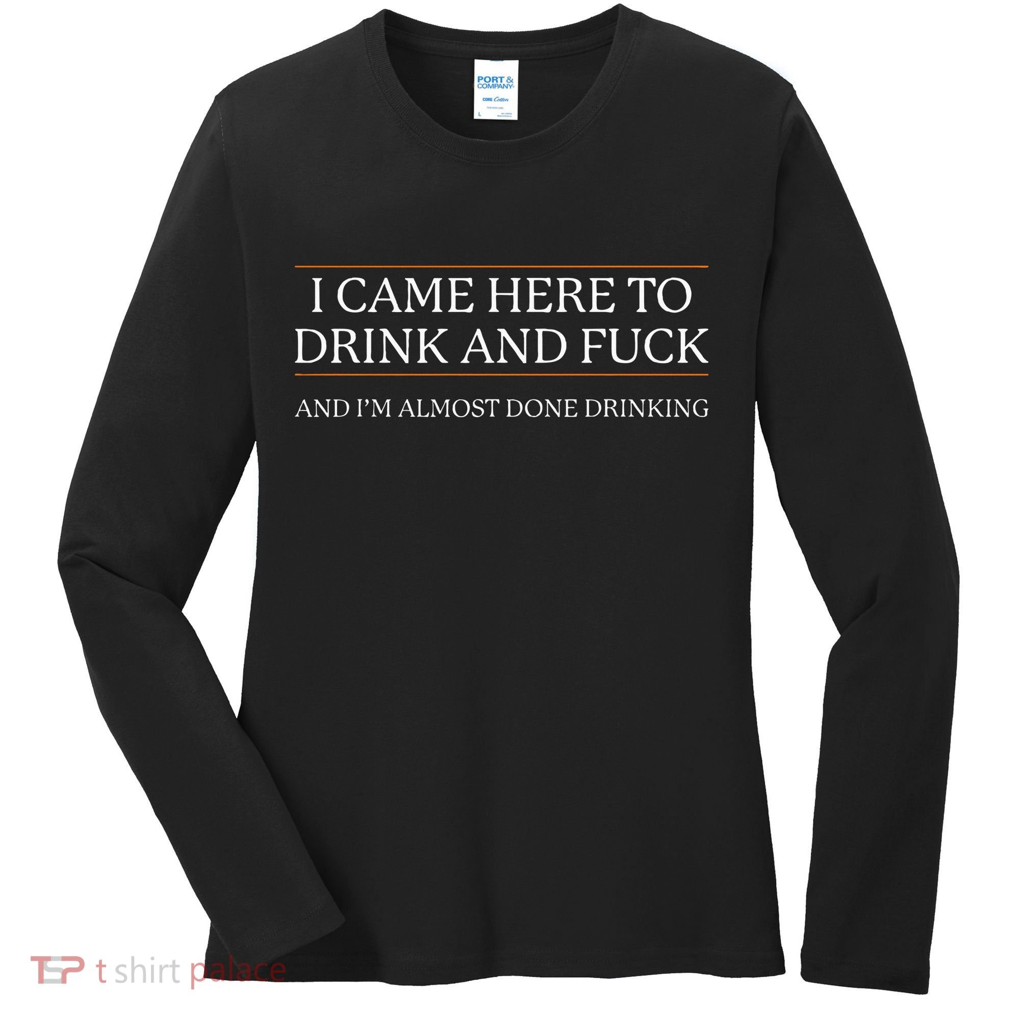 I Came Here To Drink And Fuck Almost Done Drinking Women's Long Sleeve Shirt