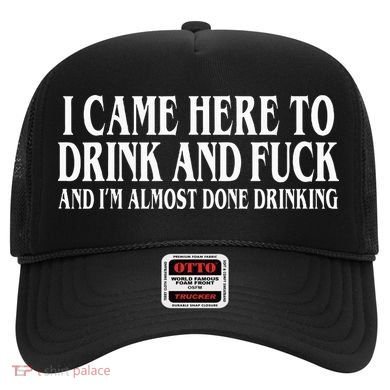 I Came Here To Drink And Fuck And IM Almost Done Drinking Hat