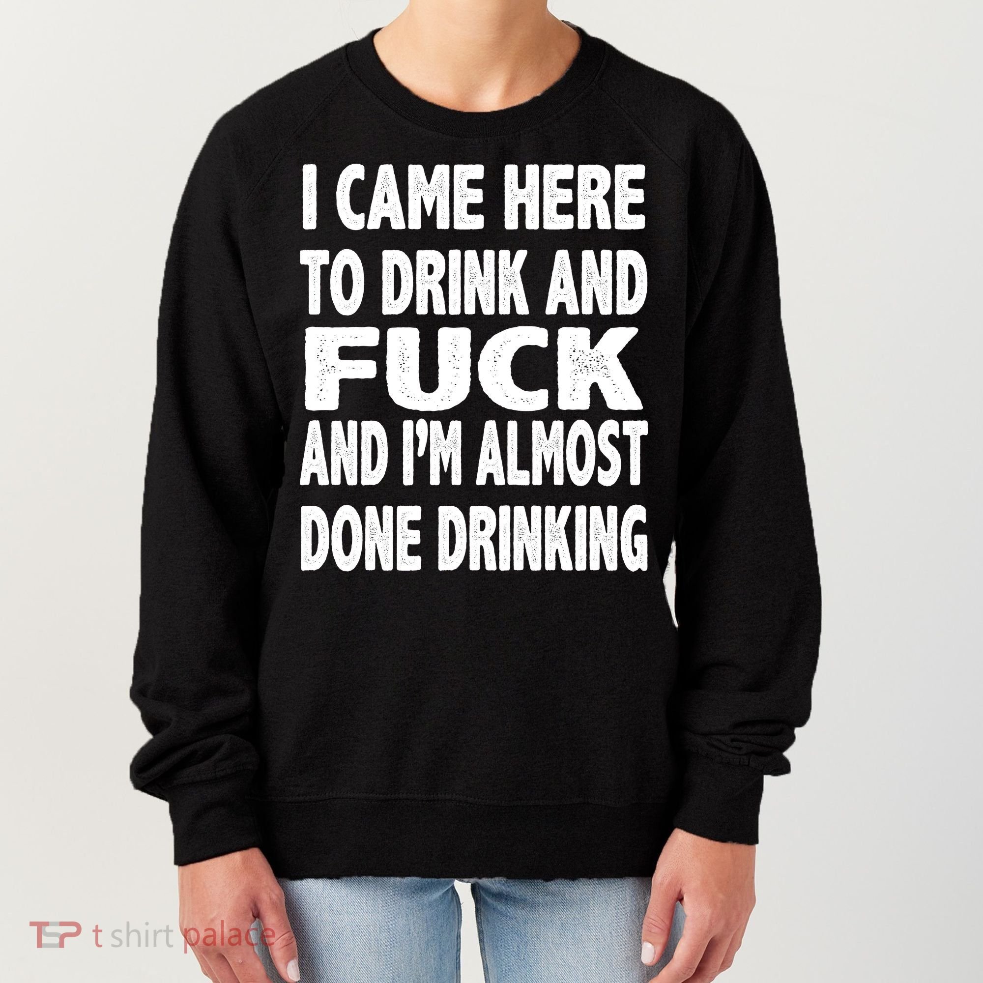 I Came Here To Drink And Fuck And I’M Almost Done Drinking Women's Sweatshirt