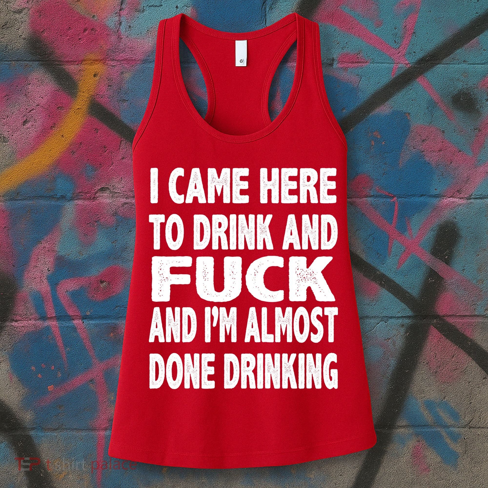 I Came Here To Drink And Fuck And I’M Almost Done Drinking Women's Tank Top