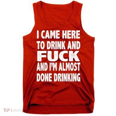 I Came Here To Drink And Fuck And I’M Almost Done Drinking Tank Top