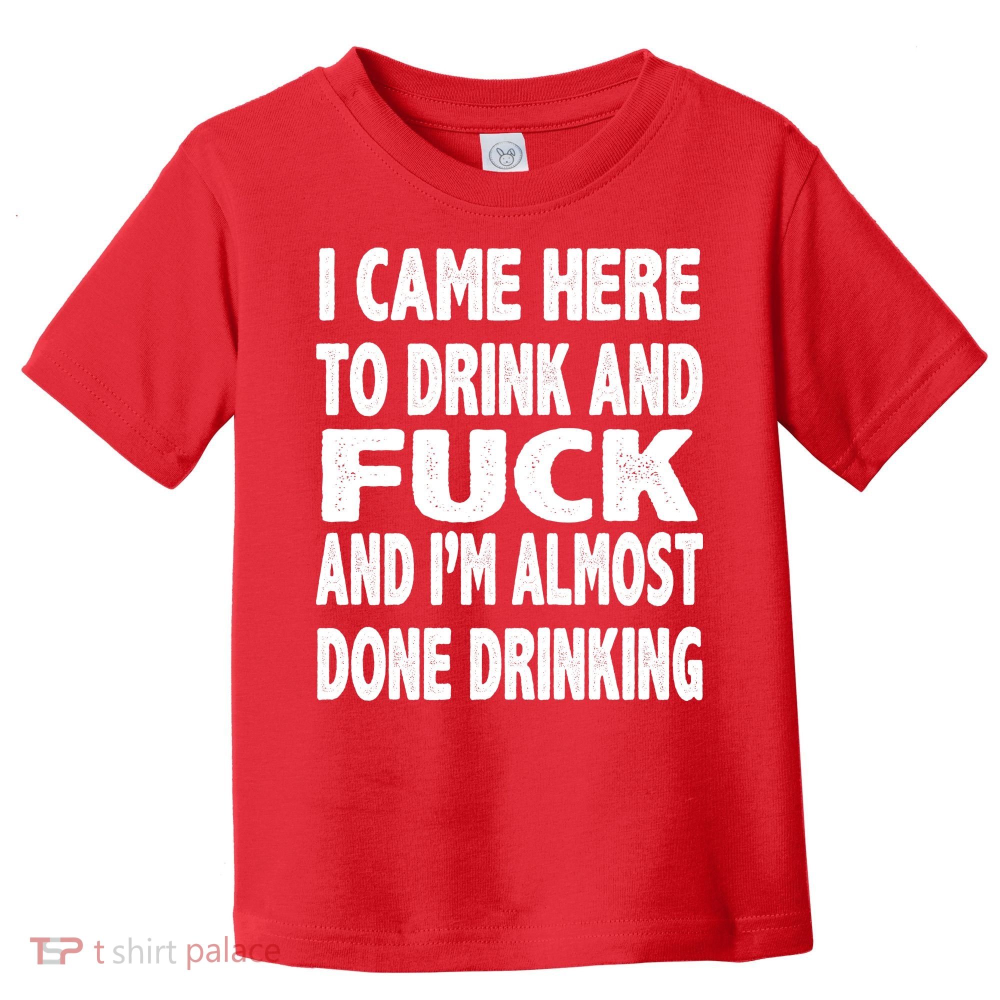 I Came Here To Drink And Fuck And I’M Almost Done Drinking Toddler T-Shirt