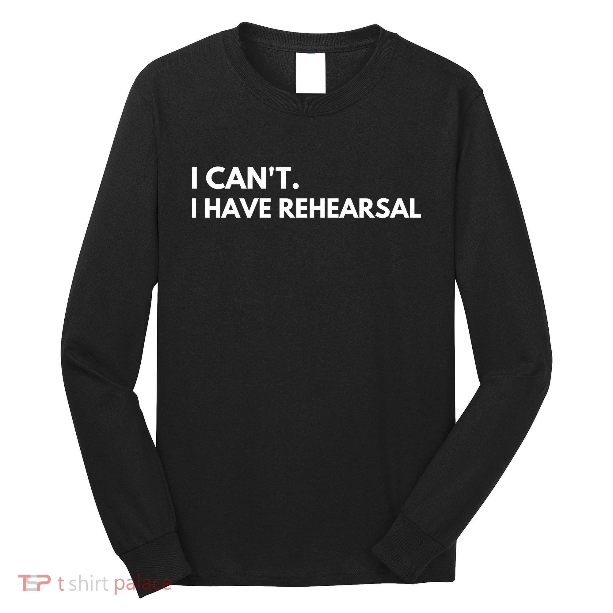 I Can't I Have Rehearsal Long Sleeve Shirt
