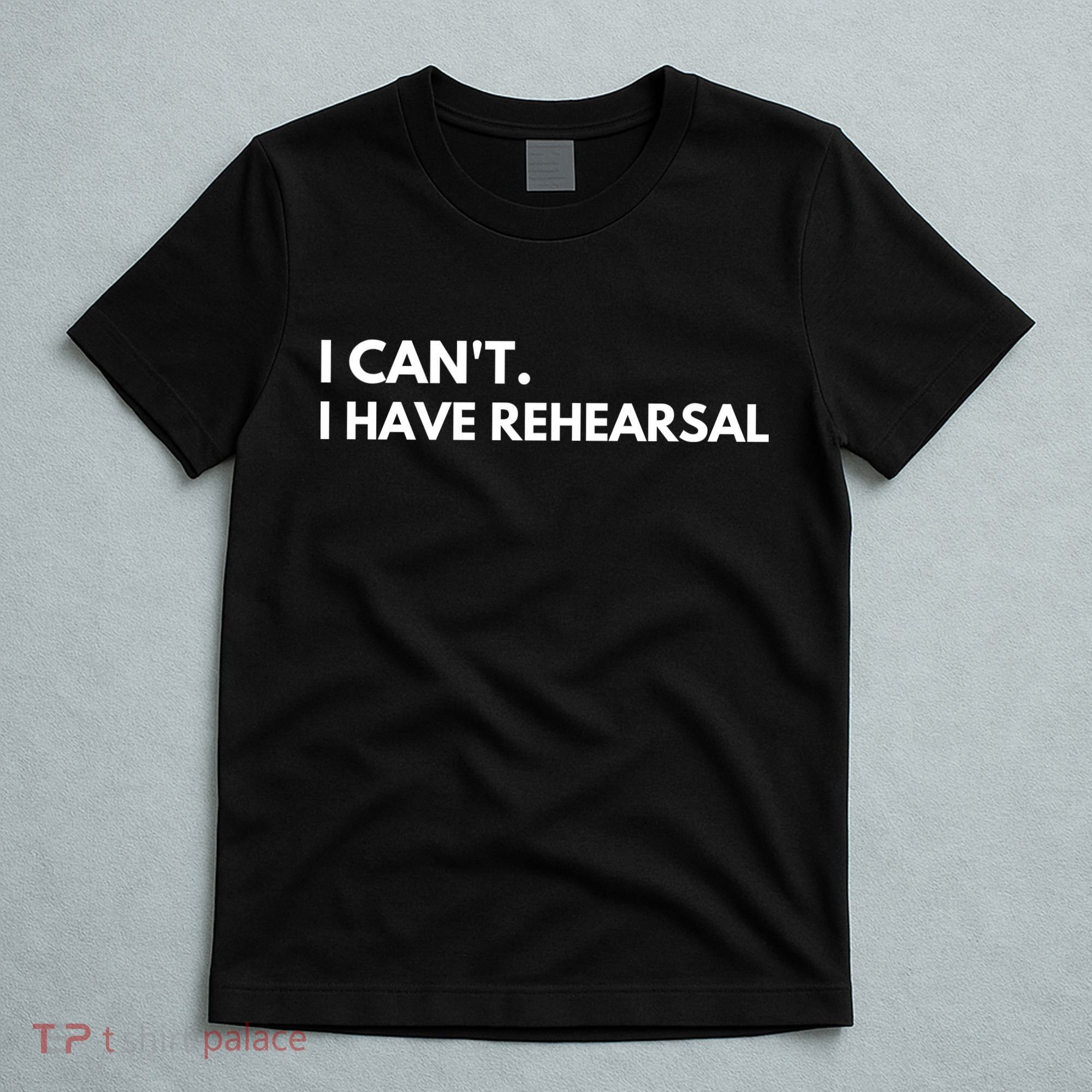 I Can't I Have Rehearsal T-Shirt