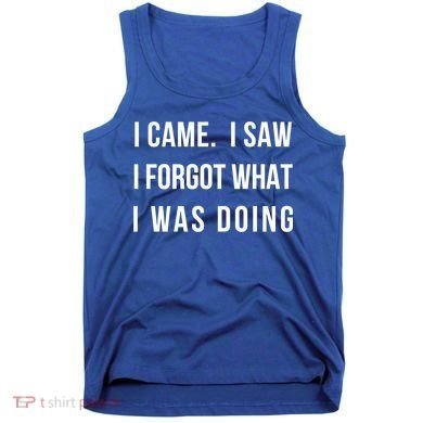 I Came I Saw I Forgot What I Was Doing Sarcastic Tee Gift Tank Top