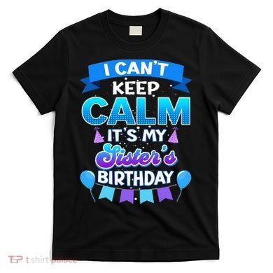 I Cant Keep Calm Its My Sister Birthday Bday T-Shirt