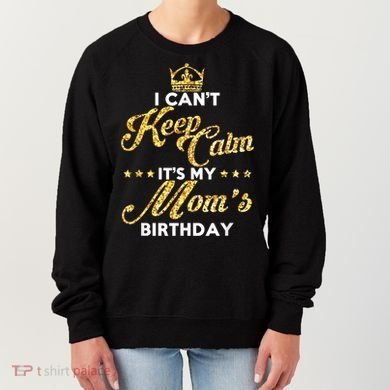 I Cant Keep Calm Its My Moms Birthday Idea For Mom's Women's Sweatshirt