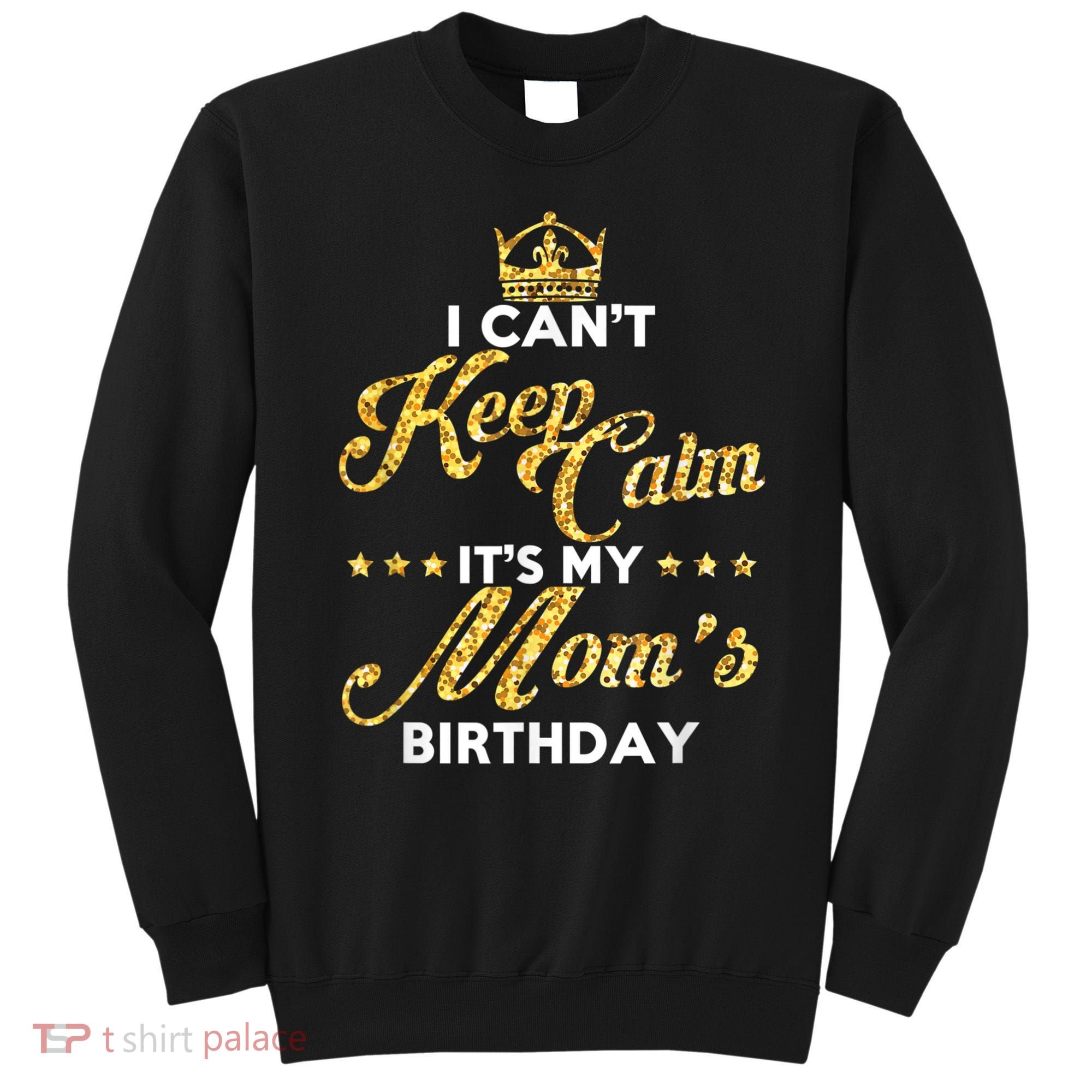 I Cant Keep Calm Its My Moms Birthday Idea For Mom's Sweatshirt