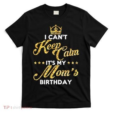 I Cant Keep Calm Its My Moms Birthday Idea For Mom's T-Shirt