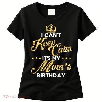 I Cant Keep Calm Its My Moms Birthday Idea For Mom's Women's T-Shirt