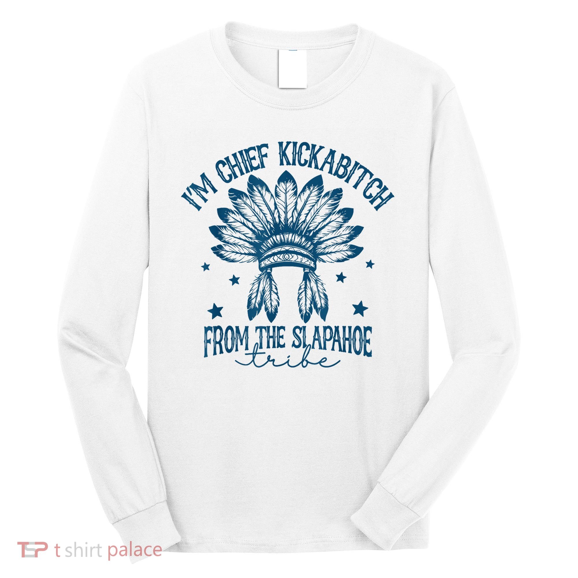 IM Chief Kickabitch From The Slapahoe Tribe Long Sleeve Shirt
