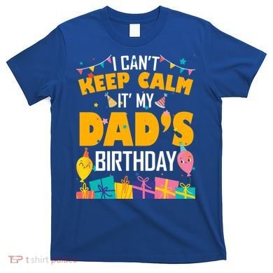 I Can't Keep Calm It's My Dad's Birthday Daddy Bgiftday Funny Gift T-Shirt